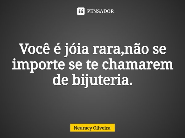 ⁠Você é jóia rara,não se importe se te chamarem de bijuteria.... Frase de Neuracy Oliveira.
