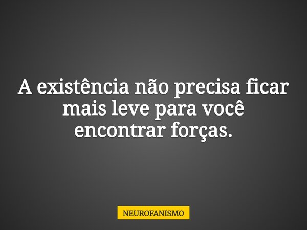 A existência não precisa ficar mais leve para você encontrar forças.... Frase de NEUROFANISMO.