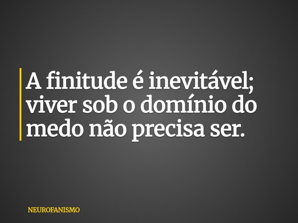 A finitude é inevitável; viver sob o domínio do medo não precisa ser.... Frase de NEUROFANISMO.