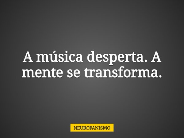 A música desperta. A mente se transforma.... Frase de NEUROFANISMO.