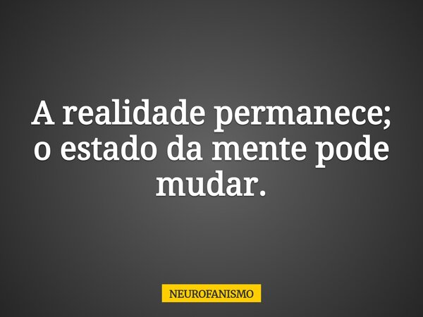 A realidade permanece; o estado da mente pode mudar.... Frase de NEUROFANISMO.