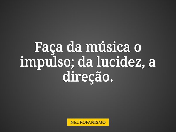 Faça da música o impulso; da lucidez, a direção.... Frase de NEUROFANISMO.