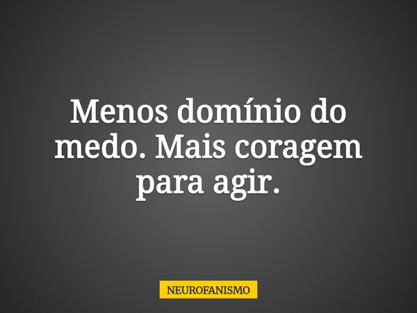 Menos domínio do medo. Mais coragem para agir.... Frase de NEUROFANISMO.