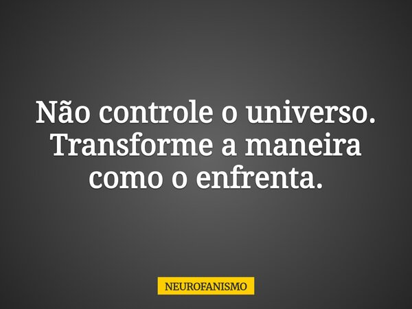 Não controle o universo. Transforme a maneira como o enfrenta.... Frase de NEUROFANISMO.