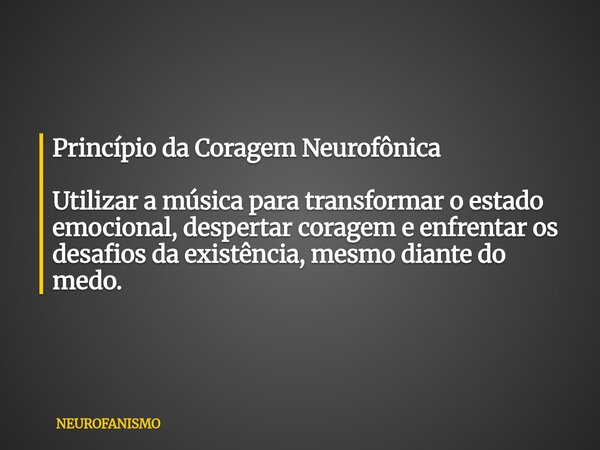 Princípio da Coragem Neurofônica Utilizar a música para transformar o estado emocional, despertar coragem e enfrentar os desafios da existência, mesmo diante do... Frase de NEUROFANISMO.