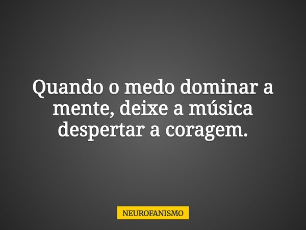 Quando o medo dominar a mente, deixe a música despertar a coragem.... Frase de NEUROFANISMO.