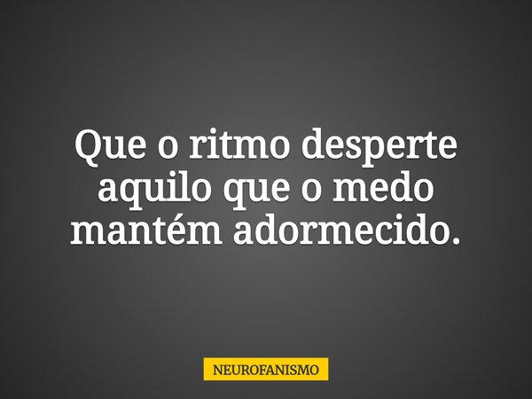 Que o ritmo desperte aquilo que o medo mantém adormecido.... Frase de NEUROFANISMO.