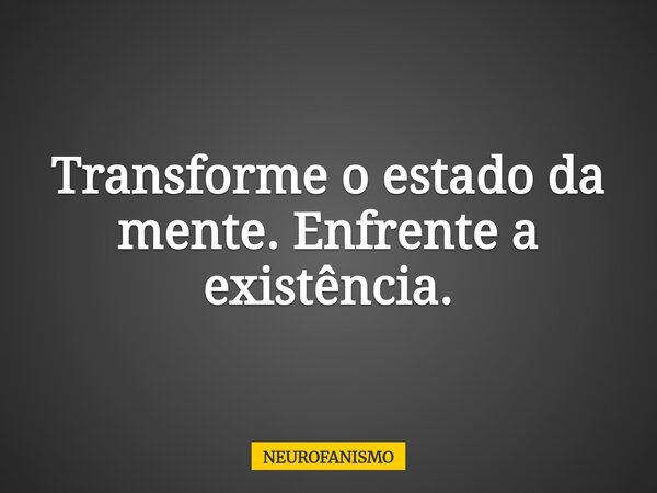 Transforme o estado da mente. Enfrente a existência.... Frase de NEUROFANISMO.