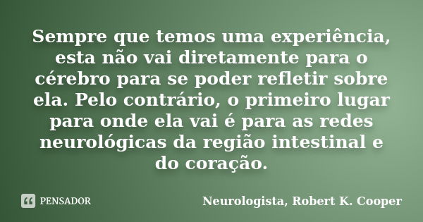 Sempre que temos uma experiência, esta não vai diretamente para o cérebro para se poder refletir sobre ela. Pelo contrário, o primeiro lugar para onde ela vai é... Frase de Neurologista, Robert K. Cooper.