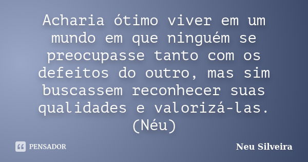 Acharia ótimo viver em um mundo em que ninguém se preocupasse tanto com os defeitos do outro, mas sim buscassem reconhecer suas qualidades e valorizá-las. (Néu)... Frase de Neu Silveira.