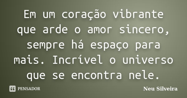 Em um coração vibrante que arde o amor sincero, sempre há espaço para mais. Incrível o universo que se encontra nele.... Frase de Neu Silveira.