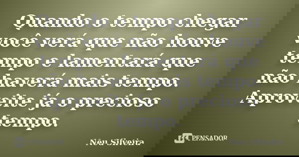 Quando o tempo chegar você verá que não houve tempo e lamentará que não haverá mais tempo. Aproveite já o precioso tempo.... Frase de Neu Silveira.
