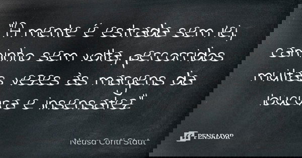 "A mente é estrada sem lei, caminho sem volta, percorridos muitas vezes às margens da loucura e insensatez"... Frase de Neusa Conti Staut.