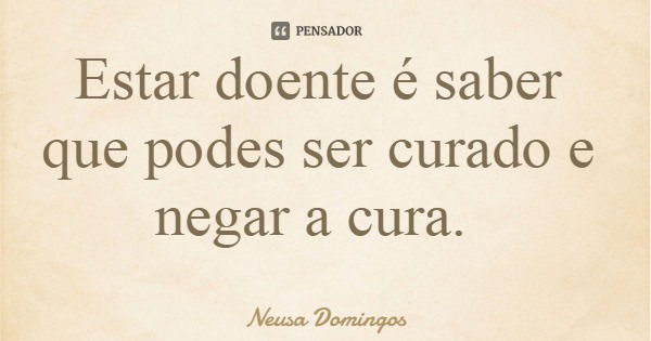 Estar doente é saber que podes ser curado e negar a cura.... Frase de Neusa Domingos.