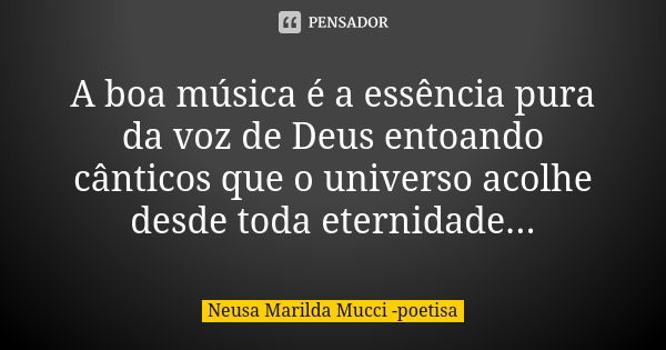 A boa música é a essência pura da voz de Deus entoando cânticos que o universo acolhe desde toda eternidade...... Frase de Neusa Marilda Mucci - poetisa.