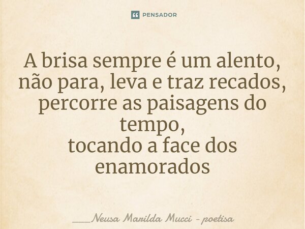⁠A brisa sempre é um alento, não para, leva e traz recados, percorre as paisagens do tempo, tocando a face dos enamorados... Frase de ___Neusa Marilda Mucci - poetisa.