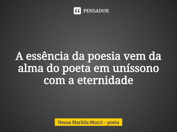 ⁠ A essência da poesia vem da alma do poeta em uníssono com a eternidade... Frase de Neusa Marilda Mucci - poeta.