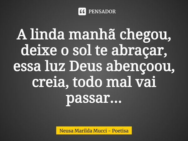 ⁠A linda manhã chegou,
deixe o sol te abraçar,
essa luz Deus abençoou,
creia, todo mal vai passar...... Frase de Neusa Marilda Mucci - Poetisa.