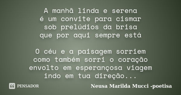 A manhã linda e serena é um convite para cismar sob prelúdios da brisa que por aqui sempre está O céu e a paisagem sorriem como também sorri o coração envolto e... Frase de Neusa Marilda Mucci - poetisa.