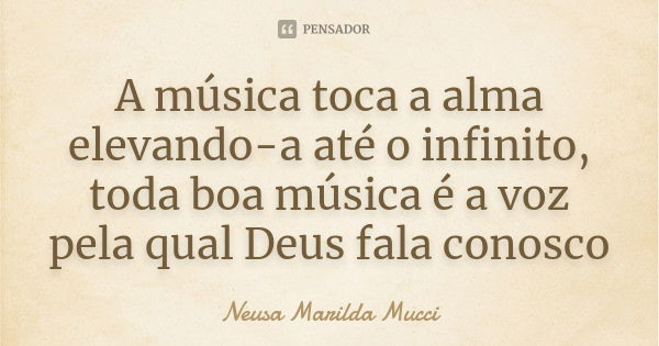 A música toca a alma elevando-a até o infinito, toda boa música é a voz pela qual Deus fala conosco... Frase de Neusa Marilda Mucci.