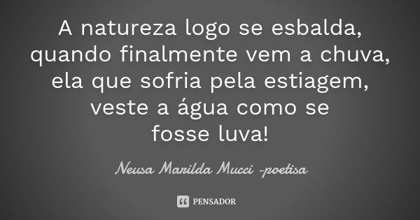 A natureza logo se esbalda, quando finalmente vem a chuva, ela que sofria pela estiagem, veste a água como se fosseluva!... Frase de Neusa Marilda Mucci - poetisa.