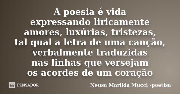 A poesia é vida expressando liricamente amores, luxúrias, tristezas, tal qual a letra de uma canção, verbalmente traduzidas nas linhas que versejam os acordes d... Frase de Neusa Marilda Mucci - poetisa.