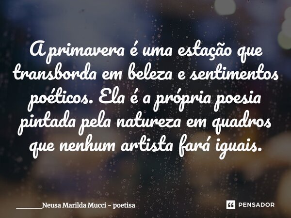 ⁠A primavera é uma estação que transborda em beleza e sentimentos poéticos. Ela é a própria poesia pintada pela natureza em quadros que nenhum artista fará igua... Frase de _____Neusa Marilda Mucci - poetisa.