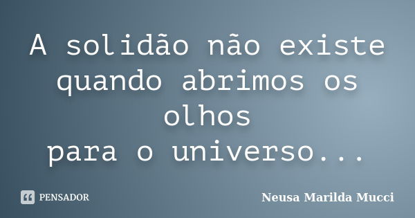 A solidão não existe quando abrimos os olhos para o universo...... Frase de Neusa Marilda Mucci.