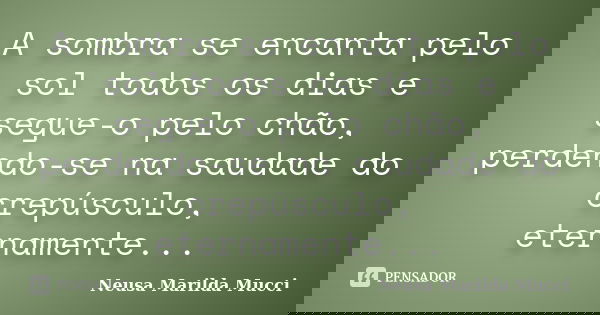 A sombra se encanta pelo sol todos os dias e segue-o pelo chão, perdendo-se na saudade do crepúsculo, eternamente...... Frase de Neusa Marilda Mucci.