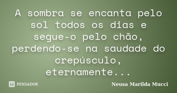 A sombra se encanta pelo sol todos os dias e segue-o pelo chão, perdendo-se na saudade do crepúsculo, eternamente...... Frase de Neusa Marilda Mucci.