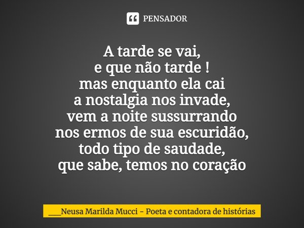 ⁠A tarde se vai, e que não tarde ! mas enquanto ela cai a nostalgia nos invade, vem a noite sussurrando nos ermos de sua escuridão, todo tipo de saudade, que sa... Frase de __Neusa Marilda Mucci - Poeta e contadora de histórias.