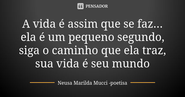 A vida é assim que se faz... ela é um pequeno segundo, siga o caminho que ela traz, sua vida é seu mundo... Frase de Neusa Marilda Mucci - poetisa.