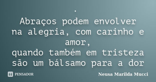 · Abraços podem envolver na alegria, com carinho e amor, quando também em tristeza são um bálsamo para a dor... Frase de Neusa Marilda Mucci.