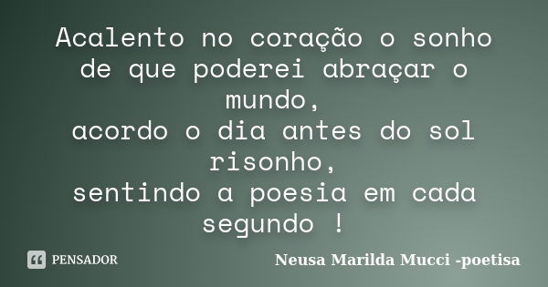 Acalento no coração o sonho de que poderei abraçar o mundo, acordo o dia antes do sol risonho, sentindo a poesia em cada segundo !... Frase de Neusa Marilda Mucci - poetisa.