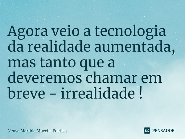 ⁠Agora veio a tecnologia da realidade aumentada, mas tanto que a deveremos chamar em breve - irrealidade !... Frase de Neusa Marilda Mucci - Poetisa.