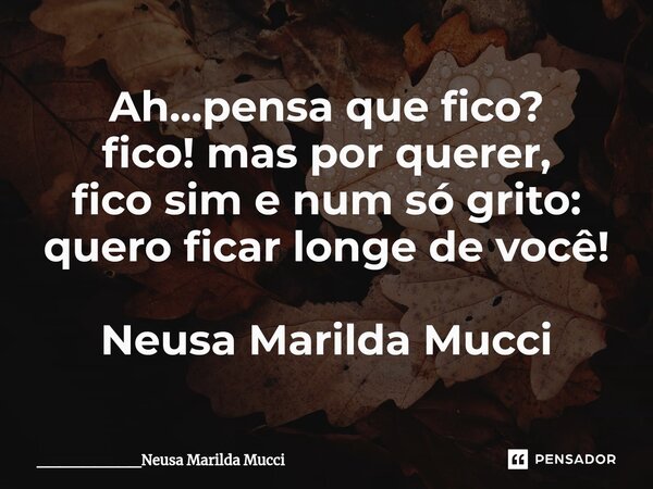⁠Ah...pensa que fico? fico! mas por querer, fico sim e num só grito: quero ficar longe de você! Neusa Marilda Mucci... Frase de _________Neusa Marilda Mucci.