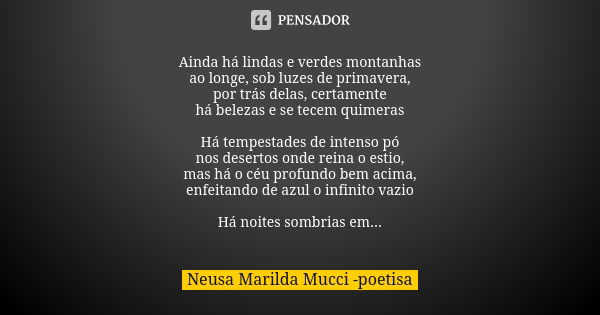 Ainda há lindas e verdes montanhas ao longe, sob luzes de primavera, por trás delas, certamente há belezas e se tecem quimeras Há tempestades de intenso pó nos ... Frase de Neusa Marilda Mucci - poetisa.