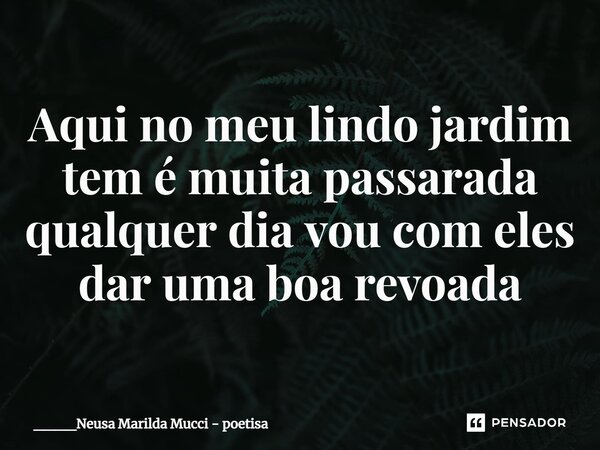 ⁠Aqui no meu lindo jardim tem é muita passarada qualquer dia vou com eles dar uma boa revoada... Frase de ____Neusa Marilda Mucci - poetisa.
