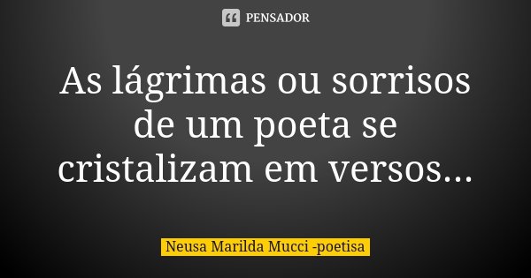 As lágrimas ou sorrisos de um poeta se cristalizam em versos...... Frase de Neusa Marilda Mucci - poetisa.