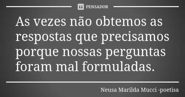 As vezes não obtemos as respostas que precisamos porque nossas perguntas foram mal formuladas.... Frase de Neusa Marilda Mucci - poetisa.