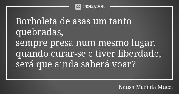 Borboleta de asas um tanto quebradas, sempre presa num mesmo lugar, quando curar-se e tiver liberdade, será que ainda saberá voar?... Frase de Neusa Marilda Mucci.