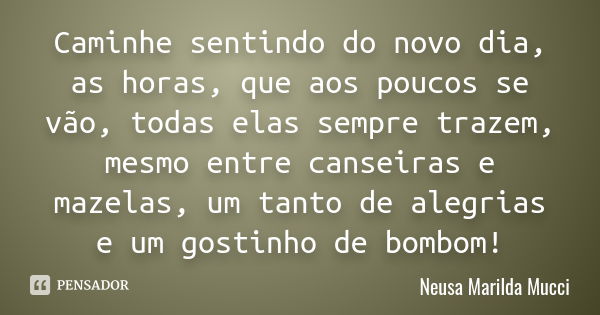 Caminhe sentindo do novo dia, as horas, que aos poucos se vão, todas elas sempre trazem, mesmo entre canseiras e mazelas, um tanto de alegrias e um gostinho de ... Frase de Neusa Marilda Mucci.