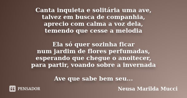 Canta inquieta e solitária uma ave, talvez em busca de companhia, aprecio com calma a voz dela, temendo que cesse a melodia Ela só quer sozinha ficar num jardim... Frase de Neusa Marilda Mucci.