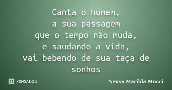 Canta o homem, a sua passagem que o tempo não muda, e saudando a vida, vai bebendo de sua taça de sonhos... Frase de Neusa Marilda Mucci.