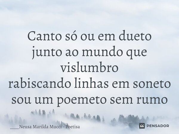 ⁠Canto só ou em dueto junto ao mundo que vislumbro rabiscando linhas em soneto sou um poemeto sem rumo... Frase de ____Neusa Marilda Mucci - Poetisa.