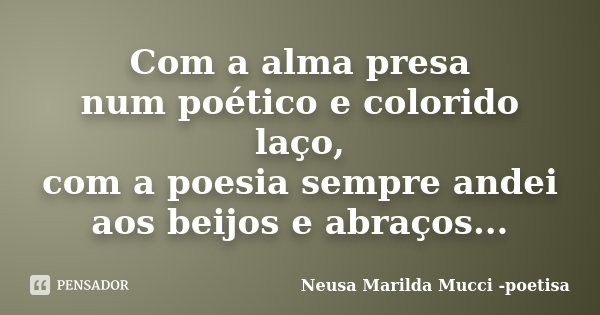Com a alma presa num poético e colorido laço, com a poesia sempre andei aos beijos e abraços...... Frase de Neusa Marilda Mucci - poetisa.