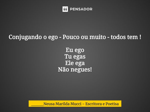 ⁠⁠Conjugando o ego - Pouco ou muito - todos tem ! Eu ego Tu egas Ele ega Não negues!... Frase de ____Neusa Marilda Mucci - Escritora e Poetisa.