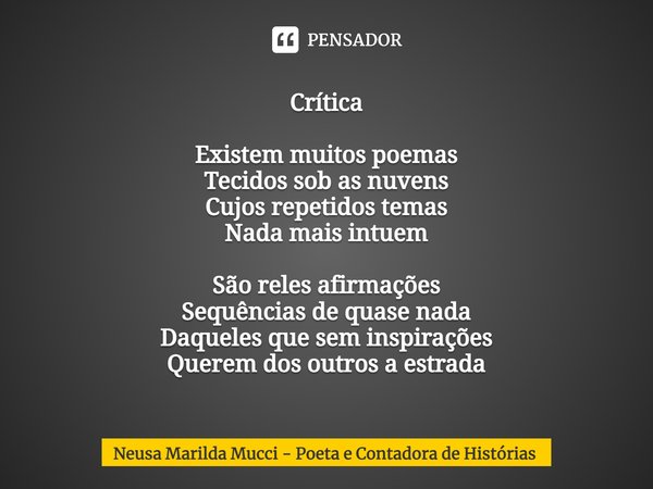 ⁠Crítica Existem muitos poemas Tecidos sob as nuvens Cujos repetidos temas Nada mais intuem São reles afirmações Sequências de quase nada Daqueles que sem inspi... Frase de Neusa Marilda Mucci - Poeta e Contadora de Histórias.