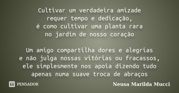 Cultivar um verdadeira amizade requer tempo e dedicação, é como cultivar uma planta rara no jardim de nosso coração Um amigo compartilha dores e alegrias e não ... Frase de Neusa Marilda Mucci.