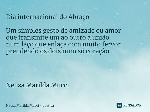 D⁠ia internacional do Abraço Um simples gesto de amizade ou amor
que transmite um ao outro a união
num laço que enlaça com muito fervor
prendendo os dois num só... Frase de Neusa Marilda Mucci - poetisa.